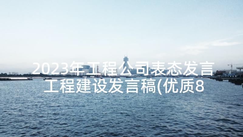 2023年工程公司表态发言 工程建设发言稿(优质8篇)