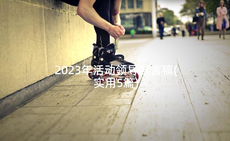 2023年活动领导发言稿(实用5篇)