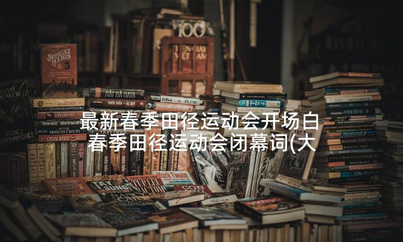 最新春季田径运动会开场白 春季田径运动会闭幕词(大全10篇)