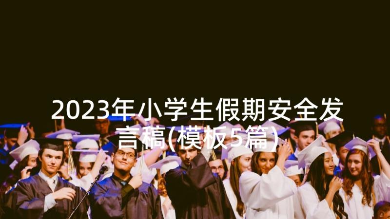 2023年小学生假期安全发言稿(模板5篇)