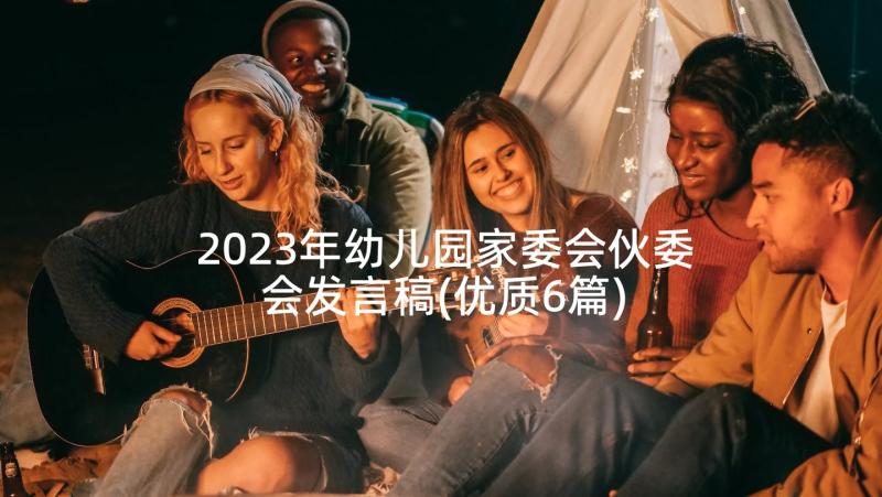 2023年幼儿园家委会伙委会发言稿(优质6篇)