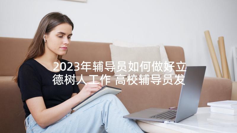 2023年辅导员如何做好立德树人工作 高校辅导员发言稿(实用7篇)