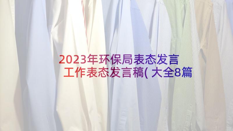 2023年环保局表态发言 工作表态发言稿(大全8篇)