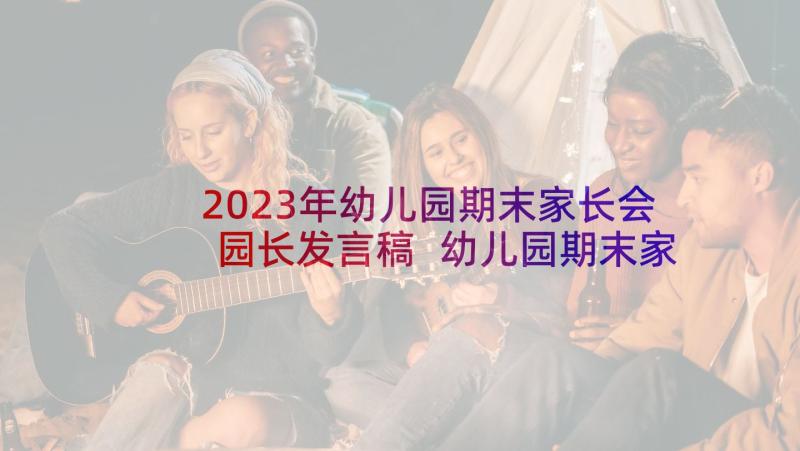 2023年幼儿园期末家长会园长发言稿 幼儿园期末家长会发言稿(汇总7篇)