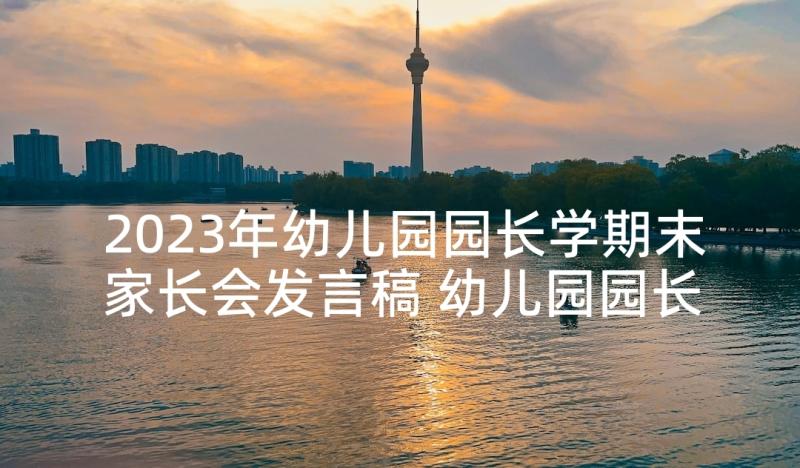 2023年幼儿园园长学期末家长会发言稿 幼儿园园长家长会发言稿(模板10篇)