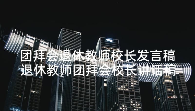 团拜会退休教师校长发言稿 退休教师团拜会校长讲话稿讲话稿(实用5篇)