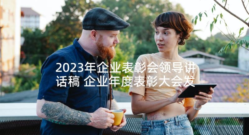 2023年企业表彰会领导讲话稿 企业年度表彰大会发言稿(优秀5篇)