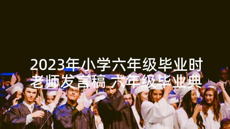 2023年小学六年级毕业时老师发言稿 六年级毕业典礼的老师发言稿(优秀5篇)