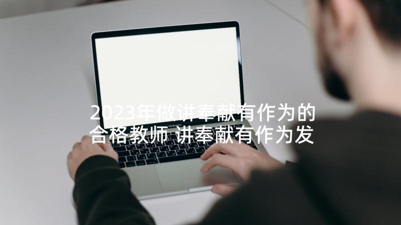 2023年做讲奉献有作为的合格教师 讲奉献有作为发言稿教师(优秀5篇)