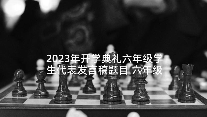 2023年开学典礼六年级学生代表发言稿题目 六年级学生代表开学典礼发言稿(大全10篇)