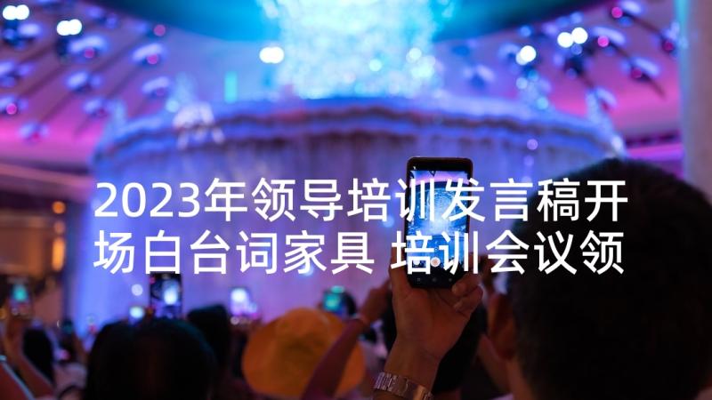 2023年领导培训发言稿开场白台词家具 培训会议领导的发言稿(汇总5篇)