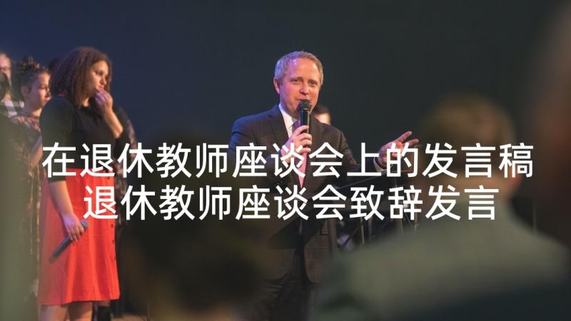 在退休教师座谈会上的发言稿 退休教师座谈会致辞发言稿(精选9篇)