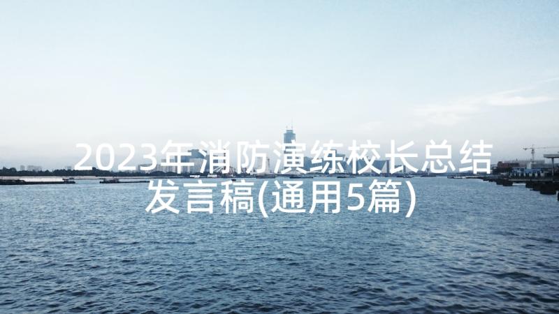 2023年消防演练校长总结发言稿(通用5篇)