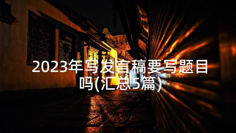 2023年写发言稿要写题目吗(汇总5篇)