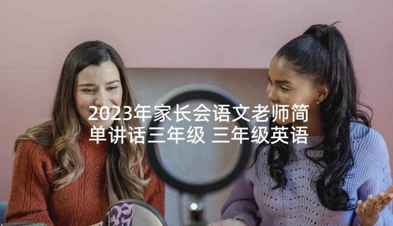 2023年家长会语文老师简单讲话三年级 三年级英语老师家长会发言稿(通用5篇)