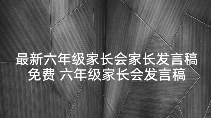 最新六年级家长会家长发言稿免费 六年级家长会发言稿(实用10篇)