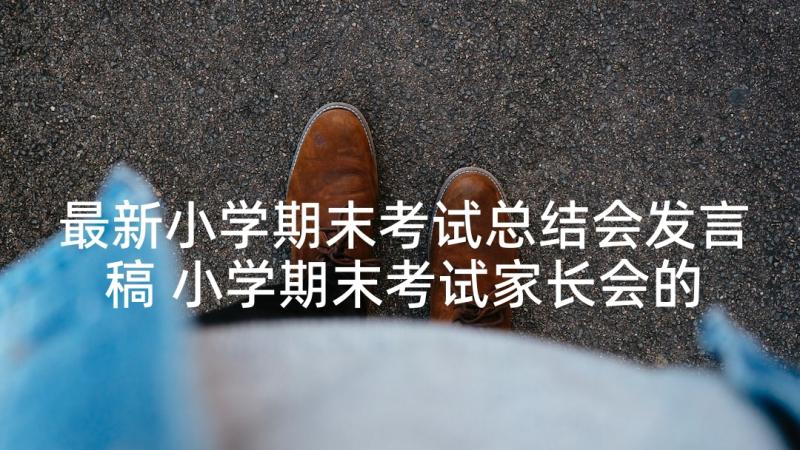 最新小学期末考试总结会发言稿 小学期末考试家长会的发言稿(优秀5篇)