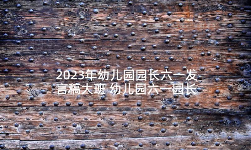 2023年幼儿园园长六一发言稿大班 幼儿园六一园长发言稿(模板7篇)