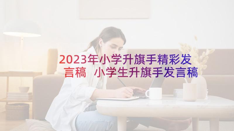 2023年小学升旗手精彩发言稿 小学生升旗手发言稿(优秀5篇)