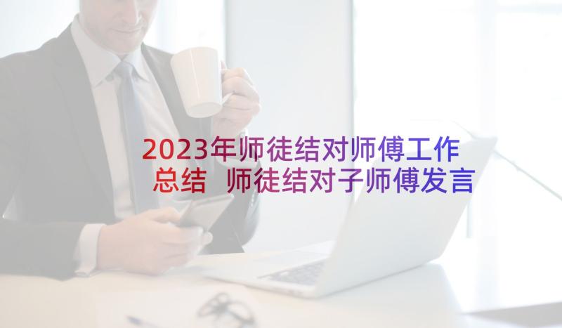 2023年师徒结对师傅工作总结 师徒结对子师傅发言稿(通用5篇)