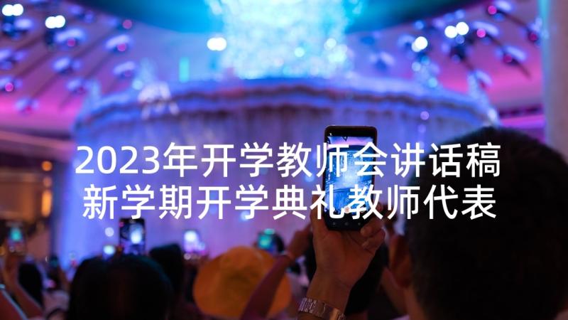 2023年开学教师会讲话稿 新学期开学典礼教师代表发言稿(大全7篇)