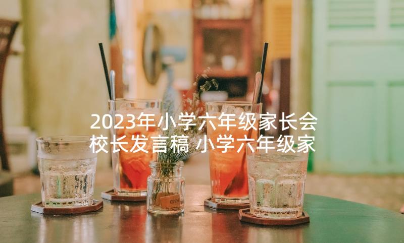 2023年小学六年级家长会校长发言稿 小学六年级家长会发言稿(模板7篇)