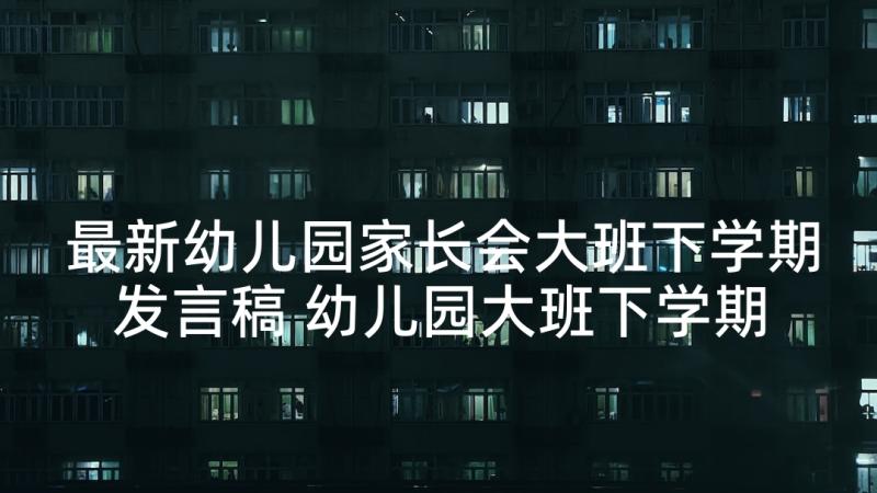 最新幼儿园家长会大班下学期发言稿 幼儿园大班下学期家长会发言稿(优质8篇)