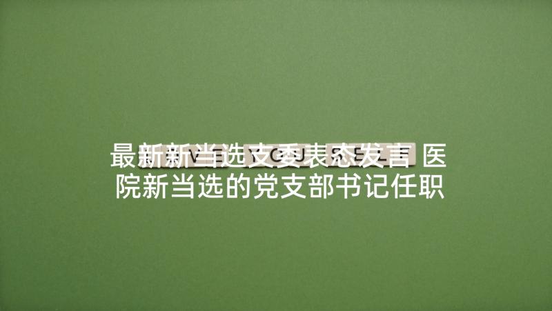 最新新当选支委表态发言 医院新当选的党支部书记任职表态发言稿十(通用5篇)