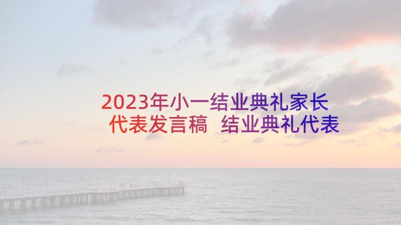 2023年小一结业典礼家长代表发言稿 结业典礼代表发言稿(大全7篇)