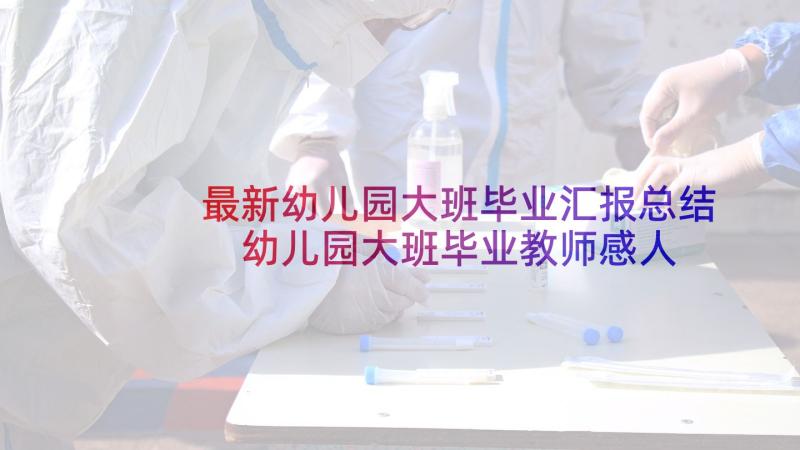 最新幼儿园大班毕业汇报总结 幼儿园大班毕业教师感人发言稿(实用5篇)