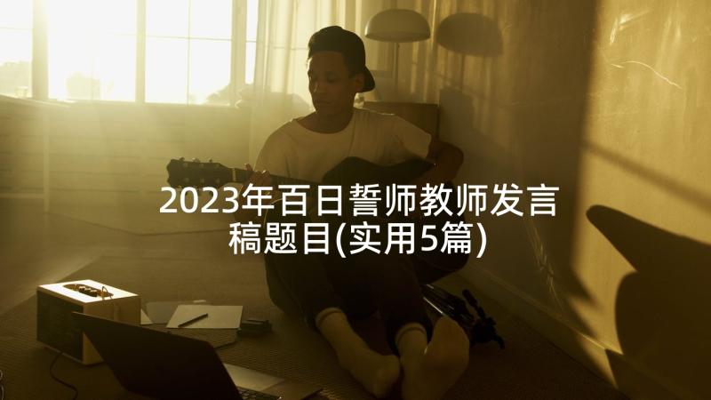 2023年百日誓师教师发言稿题目(实用5篇)