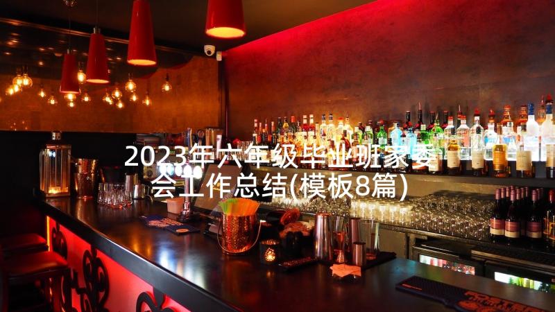 2023年六年级毕业班家委会工作总结(模板8篇)