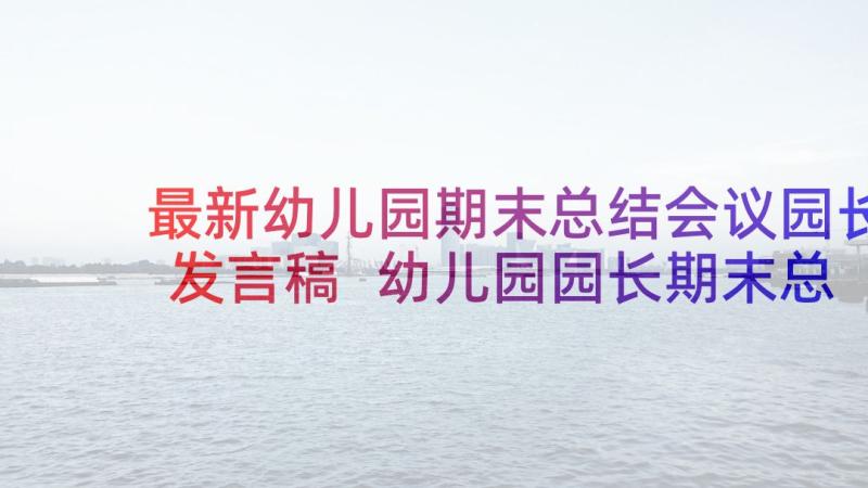 最新幼儿园期末总结会议园长发言稿 幼儿园园长期末总结会上发言稿(通用5篇)