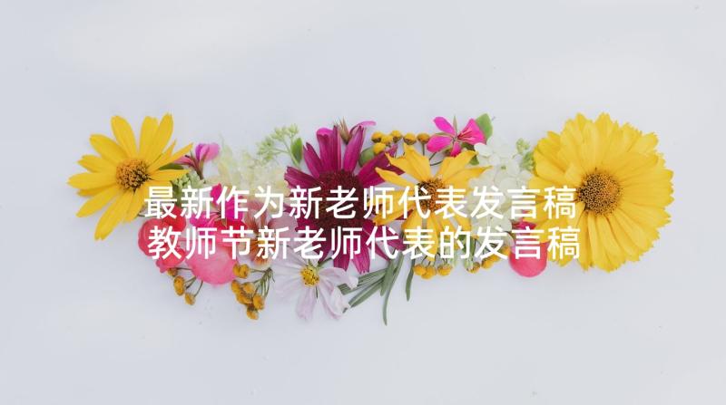 最新作为新老师代表发言稿 教师节新老师代表的发言稿(大全5篇)