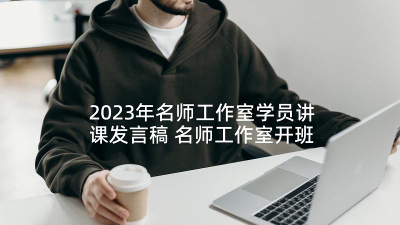 2023年名师工作室学员讲课发言稿 名师工作室开班学员代表发言稿完整(精选5篇)