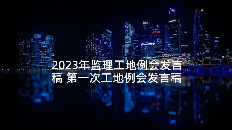 2023年监理工地例会发言稿 第一次工地例会发言稿(汇总5篇)