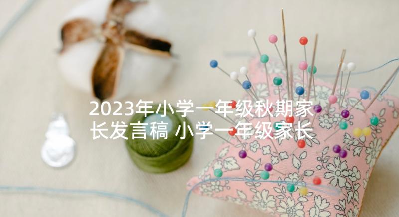 2023年小学一年级秋期家长发言稿 小学一年级家长发言稿(通用10篇)