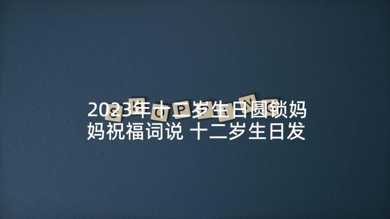 2023年十二岁生日圆锁妈妈祝福词说 十二岁生日发言稿(精选7篇)