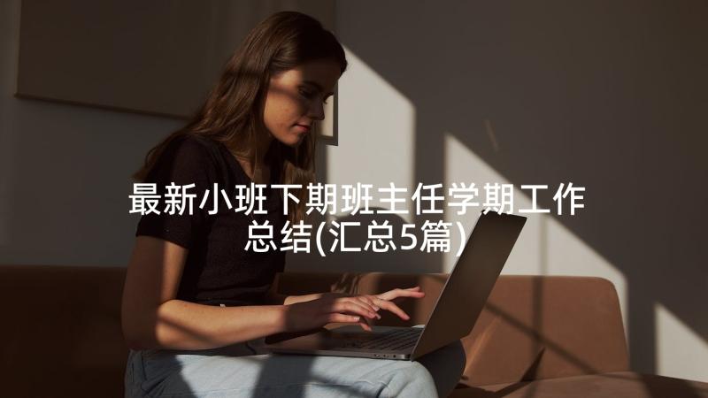 最新小班下期班主任学期工作总结(汇总5篇)