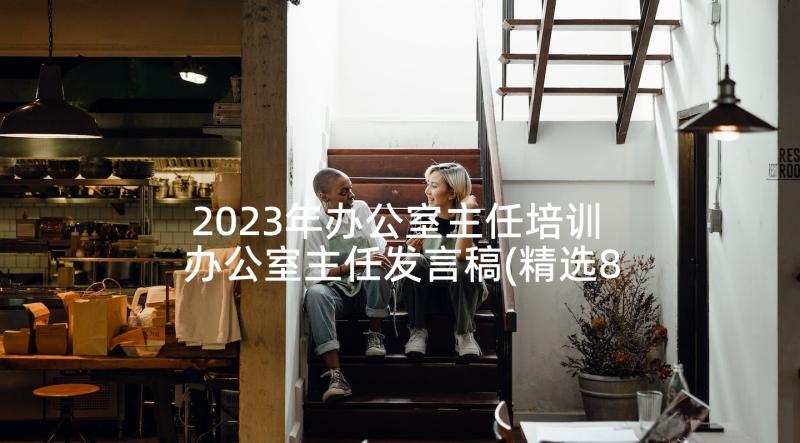 2023年办公室主任培训 办公室主任发言稿(精选8篇)