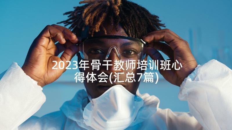 2023年骨干教师培训班心得体会(汇总7篇)