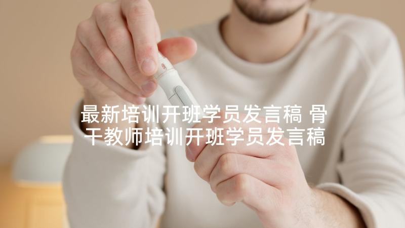 最新培训开班学员发言稿 骨干教师培训开班学员发言稿(精选5篇)