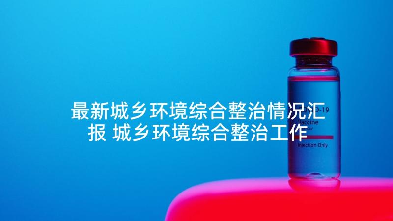 最新城乡环境综合整治情况汇报 城乡环境综合整治工作会议上的讲话(实用6篇)