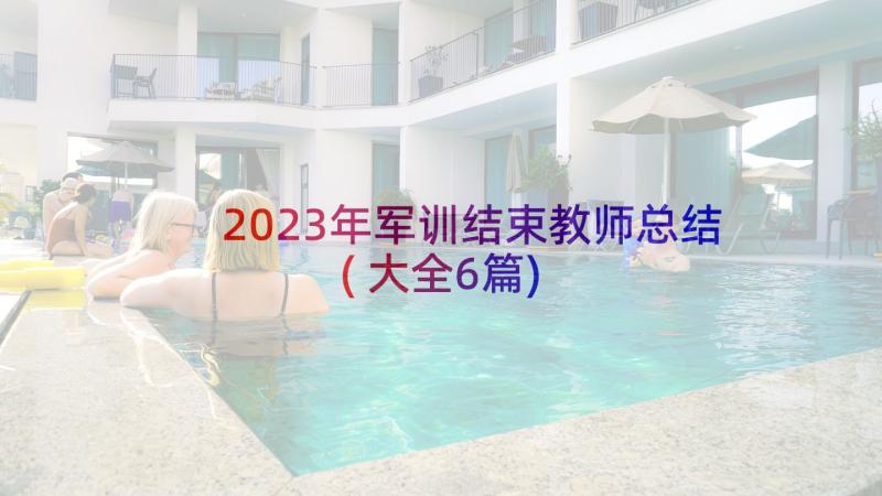 2023年军训结束教师总结(大全6篇)