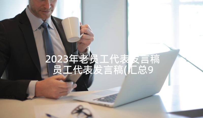 2023年老员工代表发言稿 员工代表发言稿(汇总9篇)