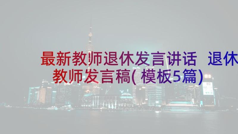 最新教师退休发言讲话 退休教师发言稿(模板5篇)