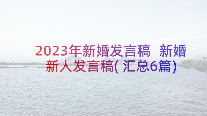 2023年新婚发言稿 新婚新人发言稿(汇总6篇)