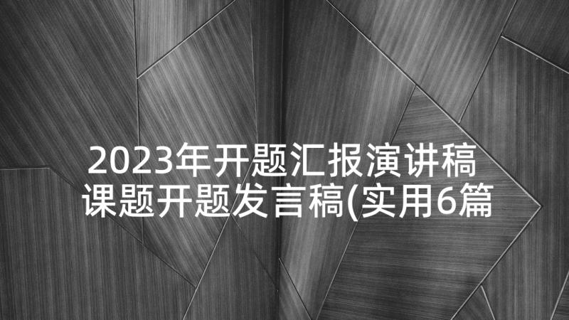 2023年开题汇报演讲稿 课题开题发言稿(实用6篇)