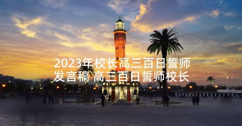 2023年校长高三百日誓师发言稿 高三百日誓师校长发言稿(模板8篇)