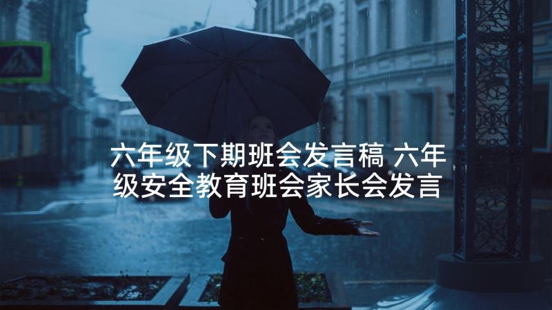 六年级下期班会发言稿 六年级安全教育班会家长会发言稿经典(模板5篇)